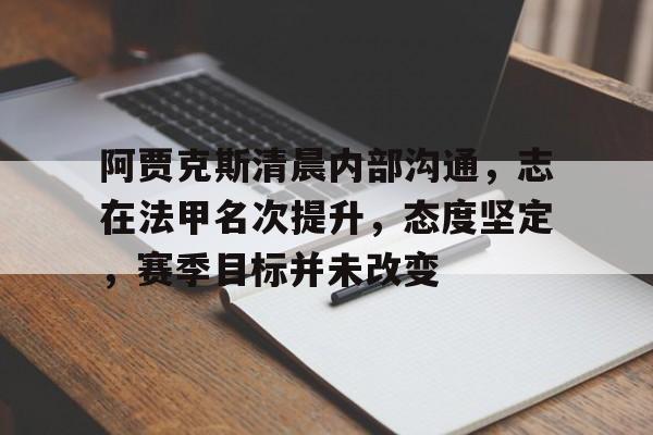 阿贾克斯清晨内部沟通，志在法甲名次提升，态度坚定，赛季目标并未改变的简单介绍-开云体育